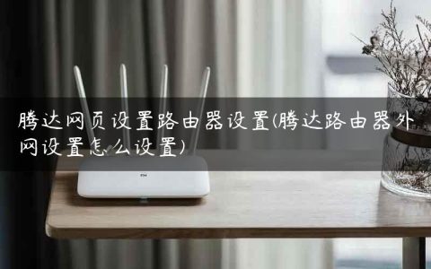 腾达网页设置路由器设置(腾达路由器外网设置怎么设置)