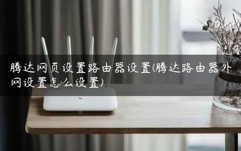 腾达网页设置路由器设置(腾达路由器外网设置怎么设置)