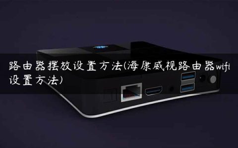路由器摆放设置方法(海康威视路由器wifi设置方法)