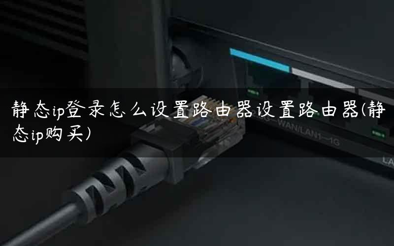 静态ip登录怎么设置路由器设置路由器(静态ip购买)