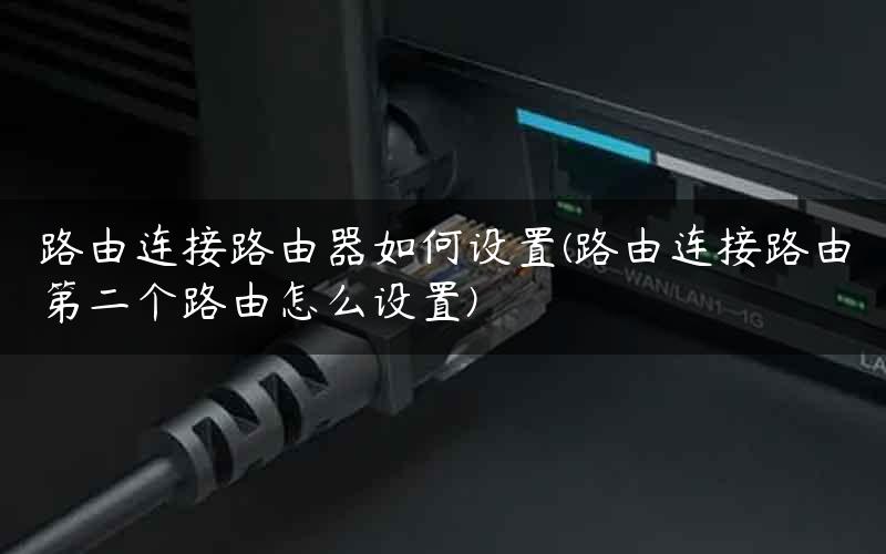 路由连接路由器如何设置(路由连接路由第二个路由怎么设置)