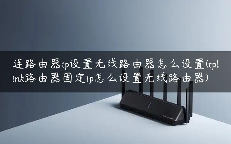 连路由器ip设置无线路由器怎么设置(tplink路由器固定ip怎么设置无线路由器)