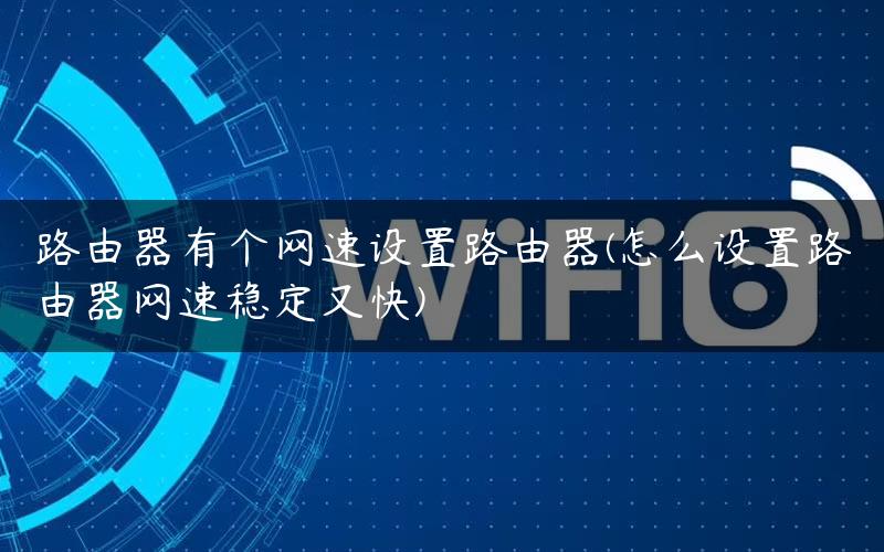 路由器有个网速设置路由器(怎么设置路由器网速稳定又快)