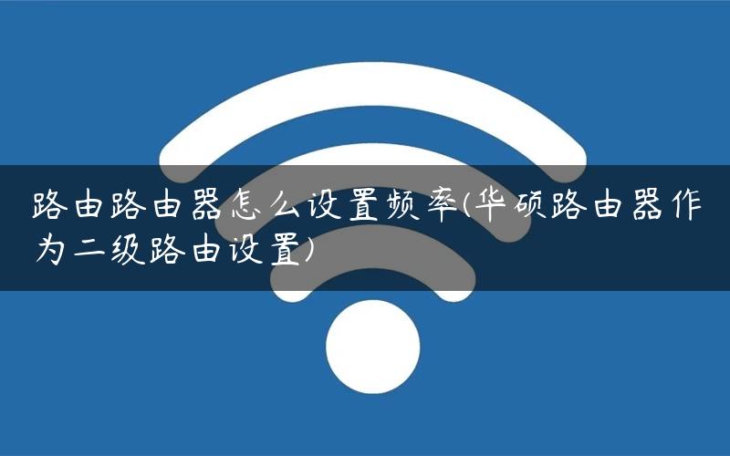 路由路由器怎么设置频率(华硕路由器作为二级路由设置)