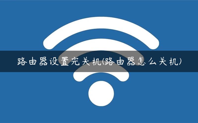 路由器设置完关机(路由器怎么关机)