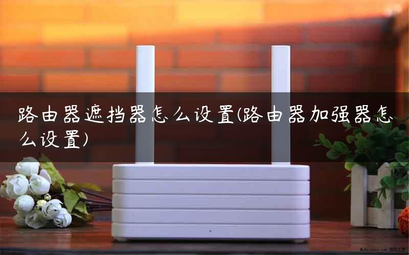 路由器遮挡器怎么设置(路由器加强器怎么设置)