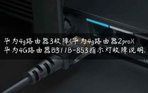 华为4g路由器3故障(华为4g路由器2pro)(华为4G路由器B311B-853指示灯故障说明)
