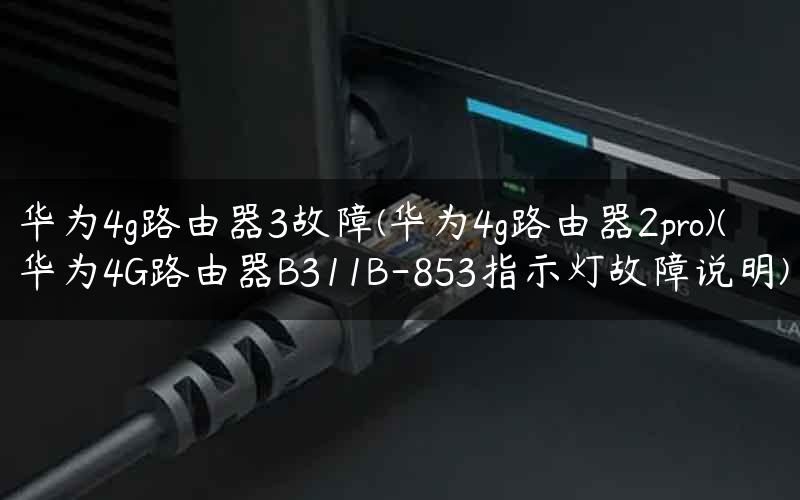 华为4g路由器3故障(华为4g路由器2pro)(华为4G路由器B311B-853指示灯故障说明)