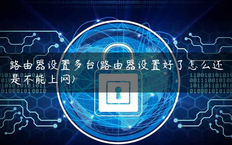 路由器设置多台(路由器设置好了怎么还是不能上网)