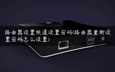 路由器设置频道设置密码(路由器重新设置密码怎么设置)