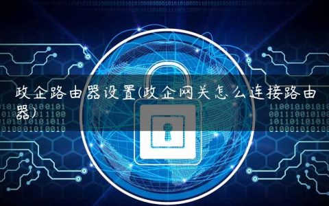 政企路由器设置(政企网关怎么连接路由器)