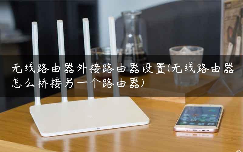 无线路由器外接路由器设置(无线路由器怎么桥接另一个路由器)
