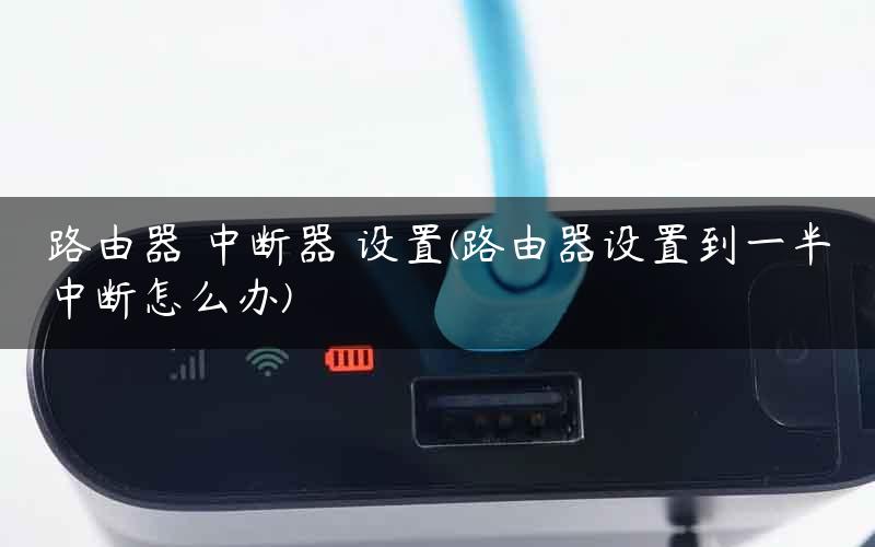 路由器 中断器 设置(路由器设置到一半中断怎么办)