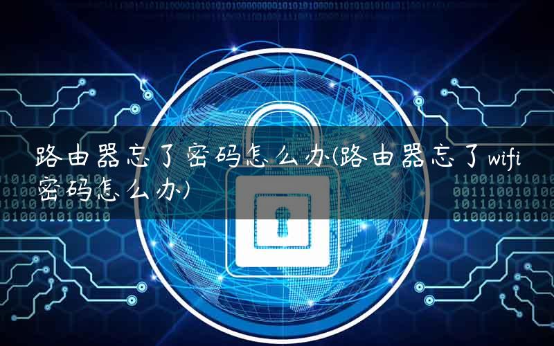 路由器忘了密码怎么办(路由器忘了wifi密码怎么办)