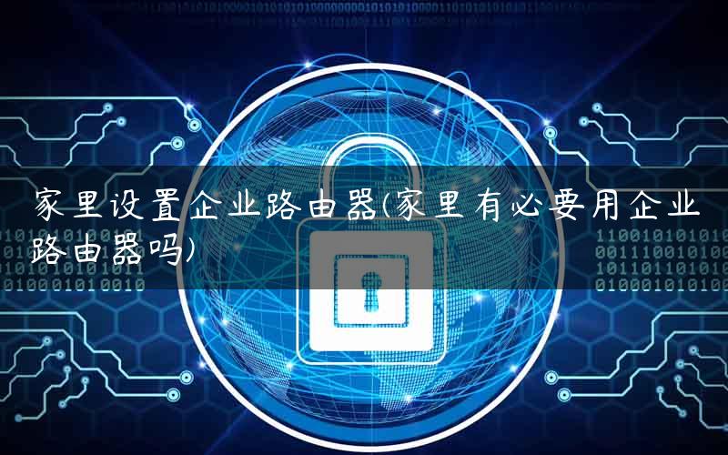 家里设置企业路由器(家里有必要用企业路由器吗)