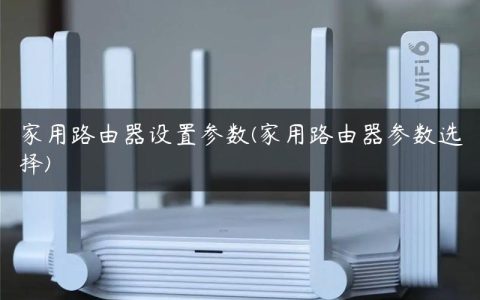 家用路由器设置参数(家用路由器参数选择)