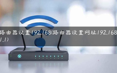 路由器设置192.168(路由器设置网址192.168.1.1)