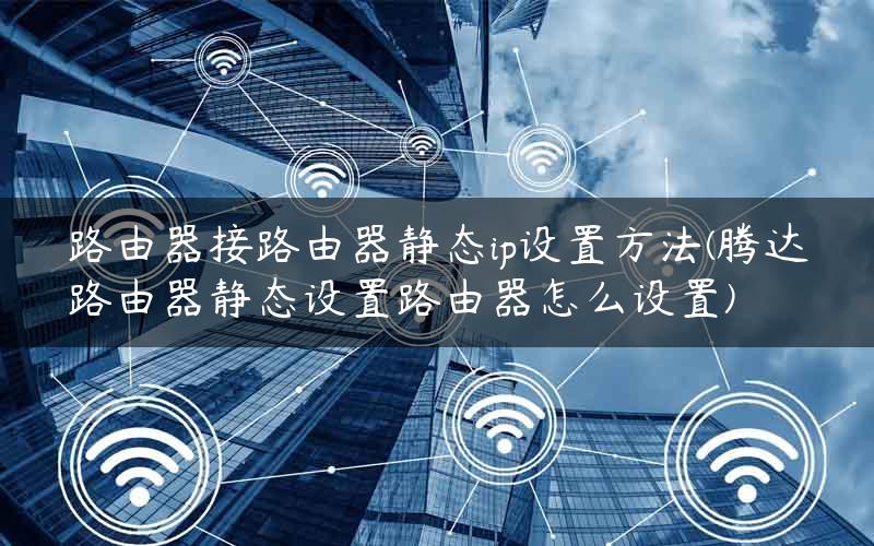 路由器接路由器静态ip设置方法(腾达路由器静态设置路由器怎么设置)