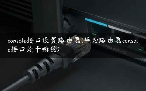 console接口设置路由器(华为路由器console接口是干嘛的)