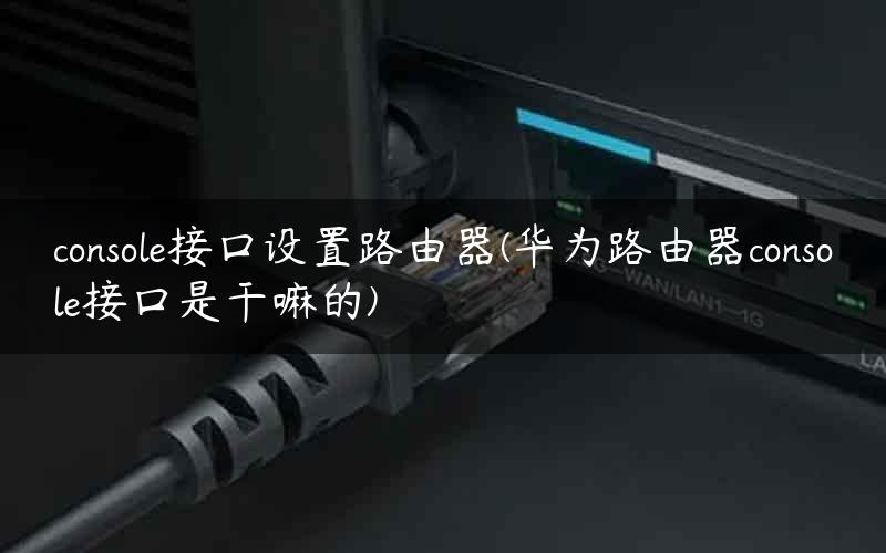 console接口设置路由器(华为路由器console接口是干嘛的)
