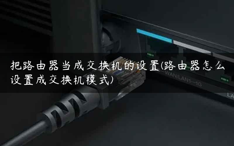把路由器当成交换机的设置(路由器怎么设置成交换机模式)