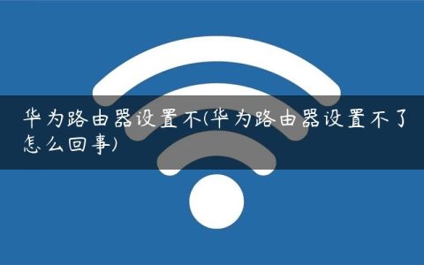 华为路由器设置不(华为路由器设置不了怎么回事)