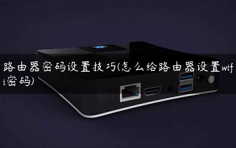 路由器密码设置技巧(怎么给路由器设置wifi密码)