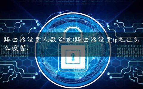 路由器设置人数登录(路由器设置ip地址怎么设置)
