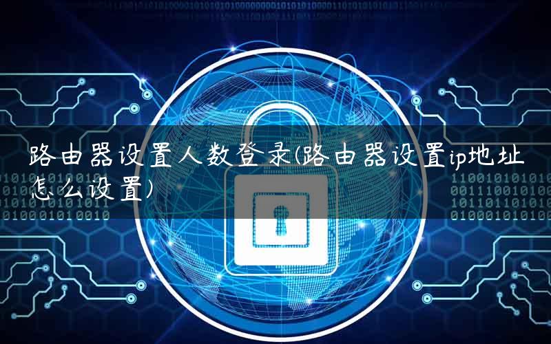 路由器设置人数登录(路由器设置ip地址怎么设置)