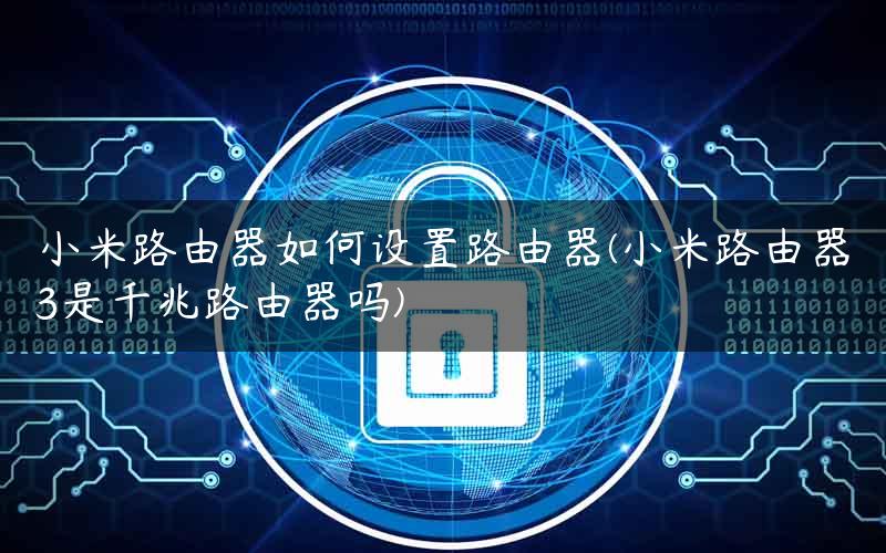 小米路由器如何设置路由器(小米路由器3是千兆路由器吗)