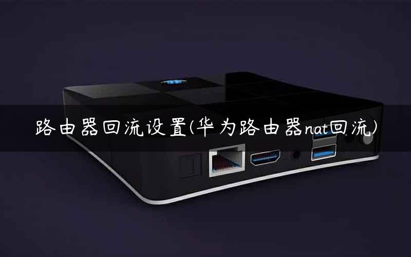 路由器回流设置(华为路由器nat回流)