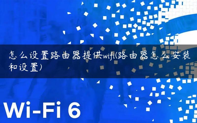 怎么设置路由器提供wifi(路由器怎么安装和设置)