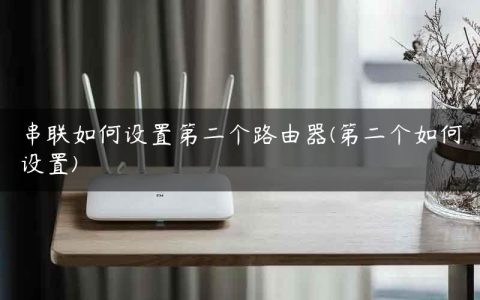 串联如何设置第二个路由器(第二个如何设置)