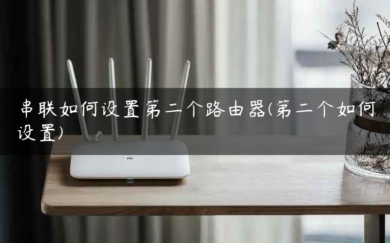 串联如何设置第二个路由器(第二个如何设置)
