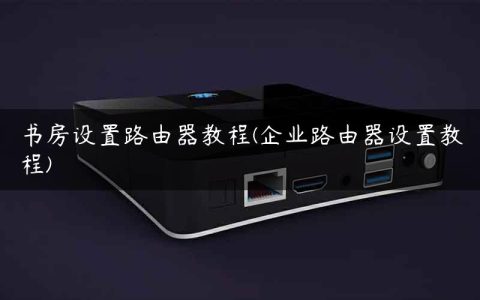 书房设置路由器教程(企业路由器设置教程)