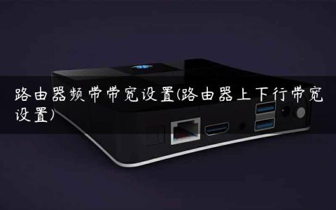 路由器频带带宽设置(路由器上下行带宽设置)
