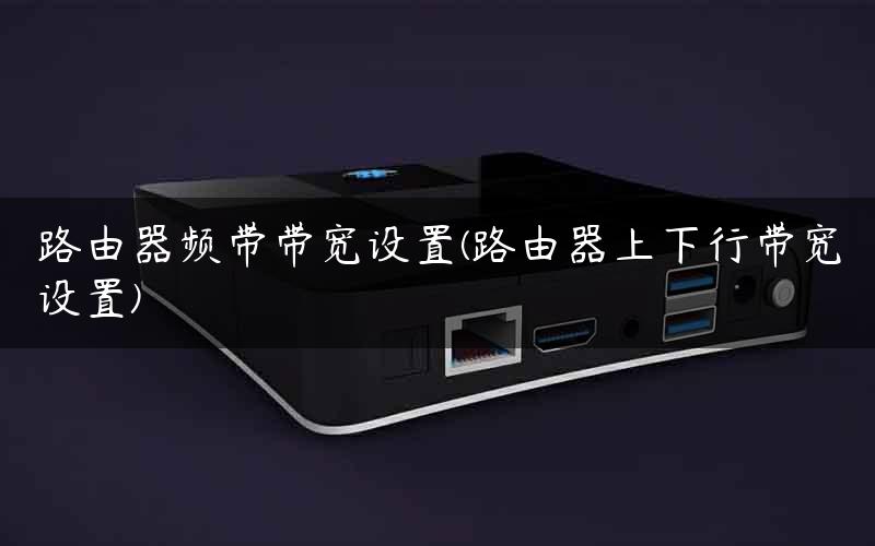 路由器频带带宽设置(路由器上下行带宽设置)