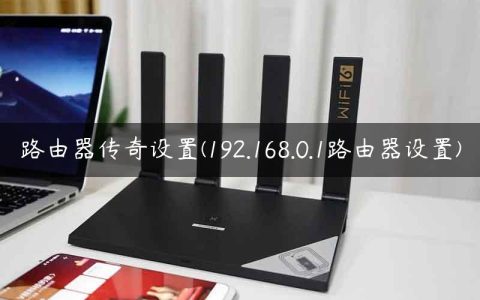 路由器传奇设置(192.168.0.1路由器设置)