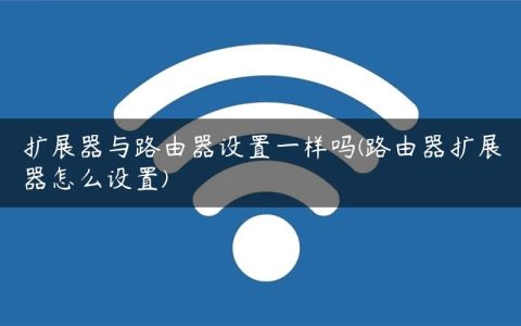 扩展器与路由器设置一样吗(路由器扩展器怎么设置)
