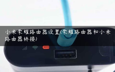小米荣耀路由器设置(荣耀路由器和小米路由器桥接)