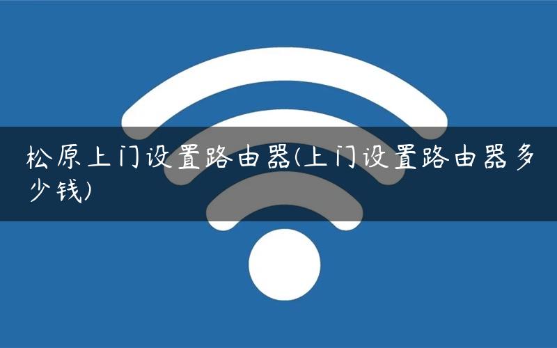 松原上门设置路由器(上门设置路由器多少钱)
