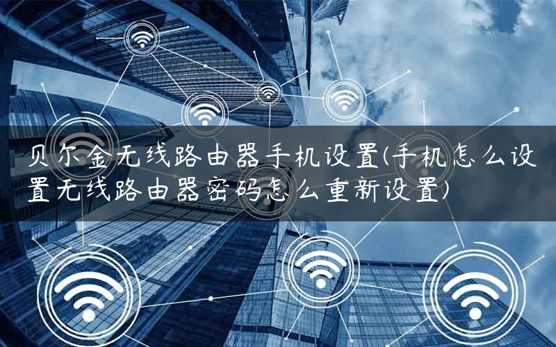 贝尔金无线路由器手机设置(手机怎么设置无线路由器密码怎么重新设置)