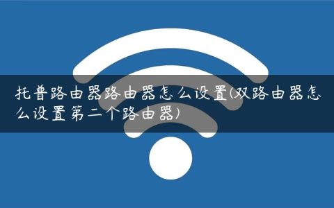 托普路由器路由器怎么设置(双路由器怎么设置第二个路由器)