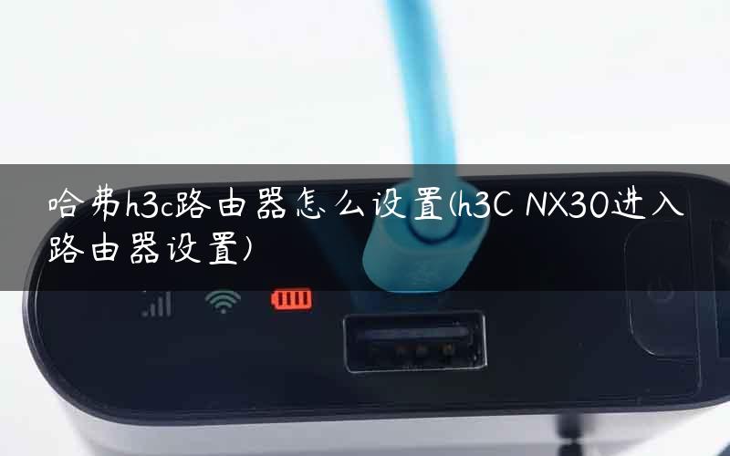 哈弗h3c路由器怎么设置(h3C NX30进入路由器设置)