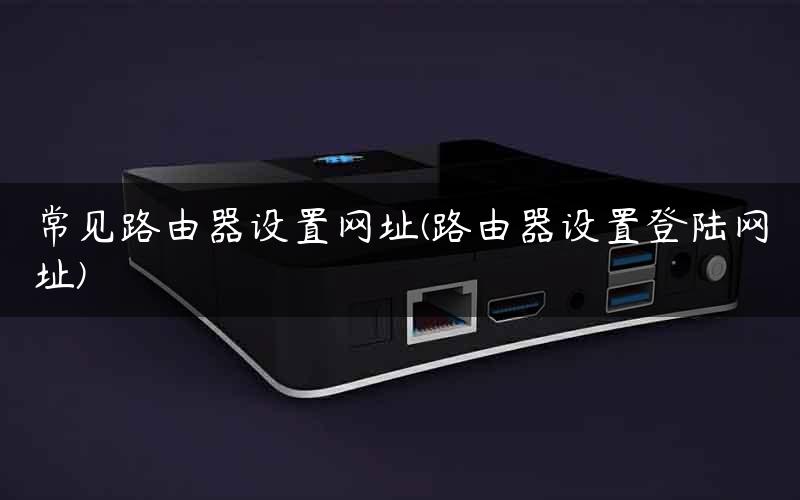 常见路由器设置网址(路由器设置登陆网址)