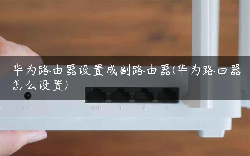华为路由器设置成副路由器(华为路由器怎么设置)