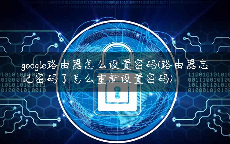 google路由器怎么设置密码(路由器忘记密码了怎么重新设置密码)