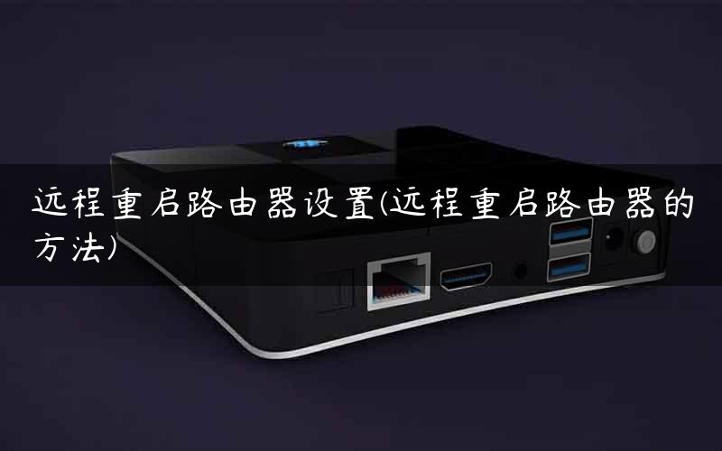 远程重启路由器设置(远程重启路由器的方法)