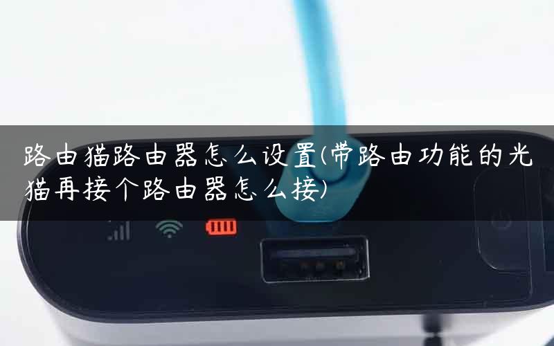 路由猫路由器怎么设置(带路由功能的光猫再接个路由器怎么接)