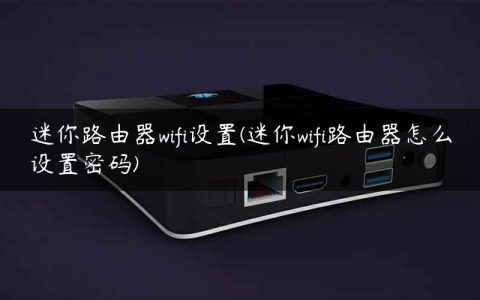 迷你路由器wifi设置(迷你wifi路由器怎么设置密码)